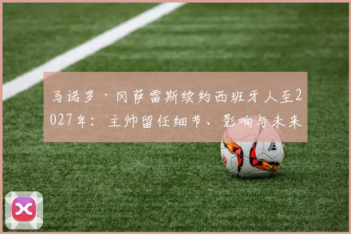 马诺罗·冈萨雷斯续约西班牙人至2027年:主帅留任细节、影响与未来计划解析