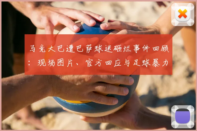 马竞大巴遭巴萨球迷砸烂事件回顾：现场图片、官方回应与足球暴力处罚解析