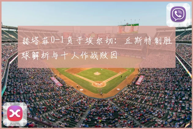 赫塔菲0-1负于埃尔切：丘斯特制胜球解析与十人作战败因
