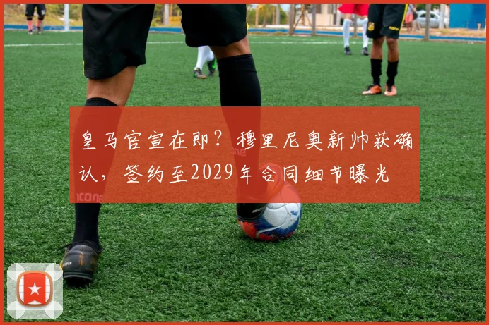 皇马官宣在即？穆里尼奥新帅获确认，签约至2029年合同细节曝光