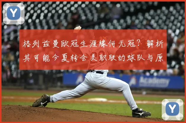格列兹曼欧冠生涯缘何无冠?解析其可能今夏转会美职联的球队与原因