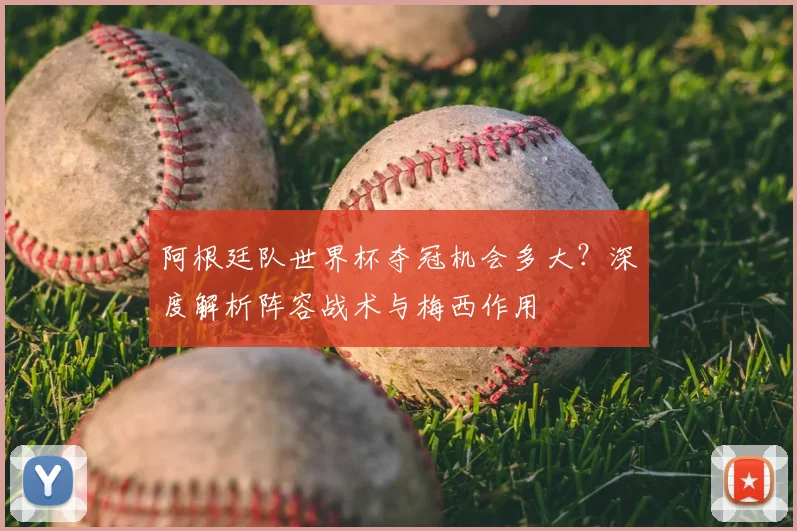 阿根廷队世界杯夺冠机会多大？深度解析阵容战术与梅西作用