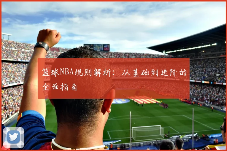 篮球NBA规则解析：从基础到进阶的全面指南