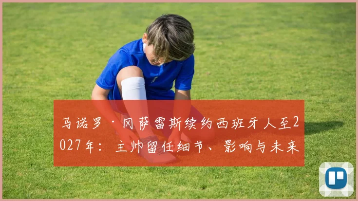马诺罗·冈萨雷斯续约西班牙人至2027年：主帅留任细节、影响与未来计划解析