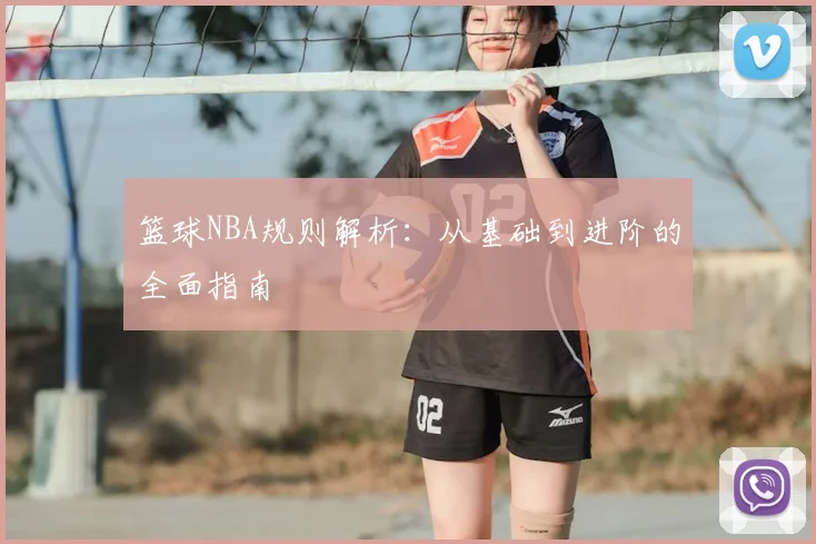 篮球NBA规则解析：从基础到进阶的全面指南