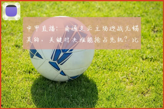 中甲直播：南通支云主场迎战无锡吴钩，关键对决谁能抢占先机？比分预测分析
