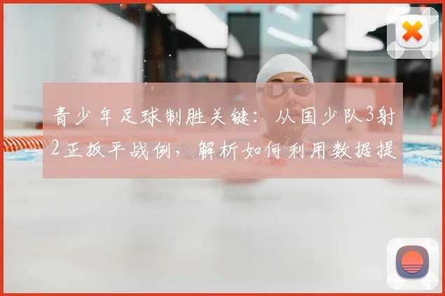 青少年足球制胜关键:从国少队3射2正扳平战例,解析如何利用数据提升射门效率与战术复盘