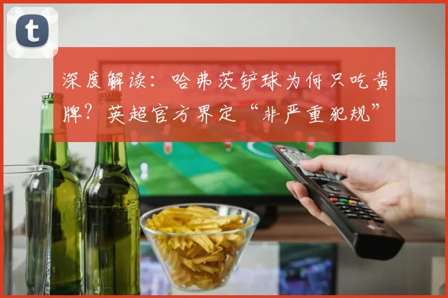 深度解读：哈弗茨铲球为何只吃黄牌？英超官方界定“非严重犯规”的规则与尺度