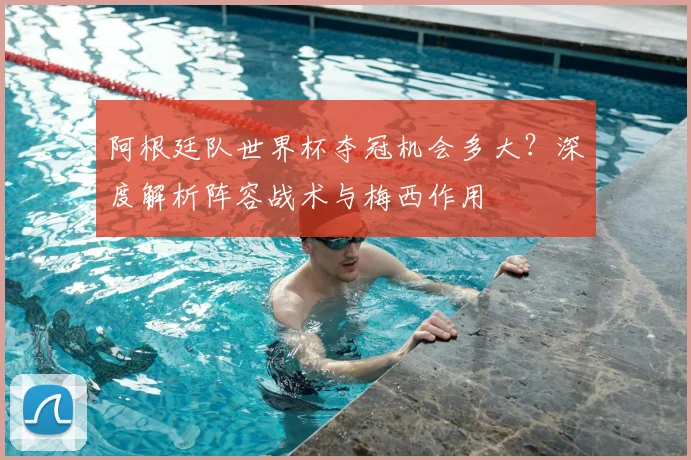 阿根廷队世界杯夺冠机会多大？深度解析阵容战术与梅西作用