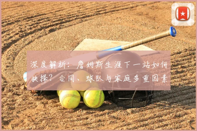 深度解析：詹姆斯生涯下一站如何抉择？合同、球队与家庭多重因素考量