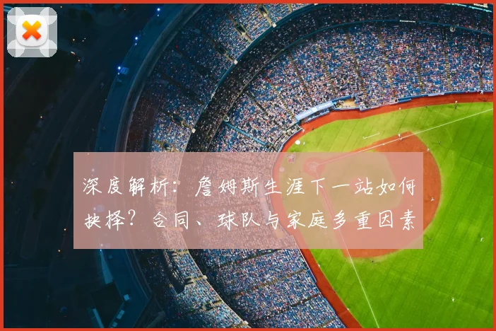 深度解析:詹姆斯生涯下一站如何抉择?合同、球队与家庭多重因素考量