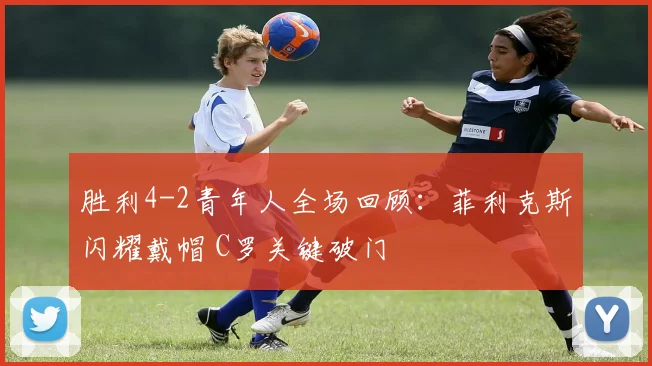 胜利4-2青年人全场回顾：菲利克斯闪耀戴帽 C罗关键破门